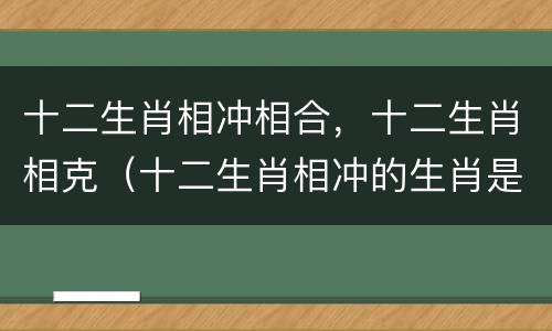 十二生肖相冲相合，十二生肖相克（十二生肖相冲的生肖是什么）