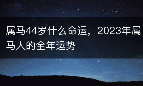 属马44岁什么命运，2023年属马人的全年运势