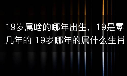 19岁属啥的哪年出生，19是零几年的 19岁哪年的属什么生肖