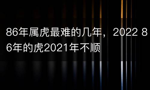 86年属虎最难的几年，2022 86年的虎2021年不顺