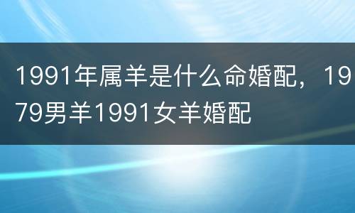 1991年属羊是什么命婚配，1979男羊1991女羊婚配