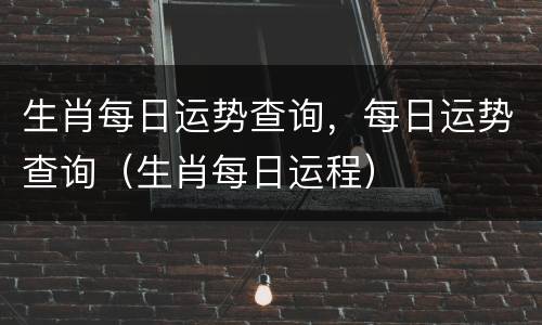生肖每日运势查询，每日运势查询（生肖每日运程）