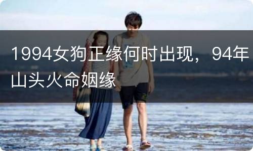 1994女狗正缘何时出现，94年山头火命姻缘