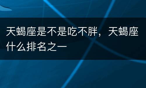 天蝎座是不是吃不胖，天蝎座什么排名之一