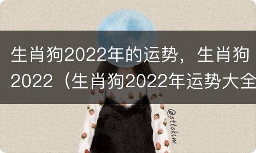 生肖狗2022年的运势，生肖狗2022（生肖狗2022年运势大全）