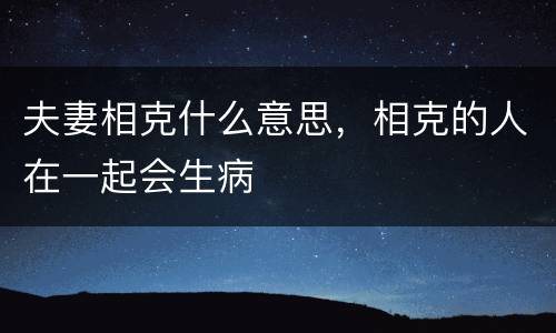 夫妻相克什么意思，相克的人在一起会生病