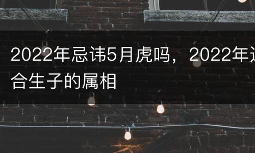 2022年忌讳5月虎吗，2022年适合生子的属相