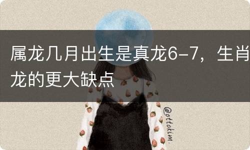 属龙几月出生是真龙6-7，生肖龙的更大缺点