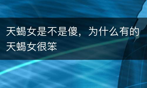 天蝎女是不是傻，为什么有的天蝎女很笨