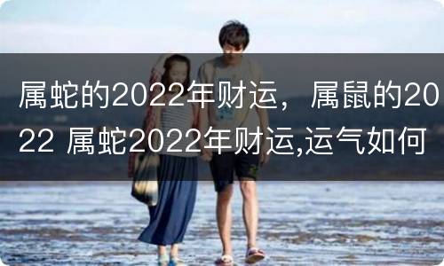 属蛇的2022年财运，属鼠的2022 属蛇2022年财运,运气如何