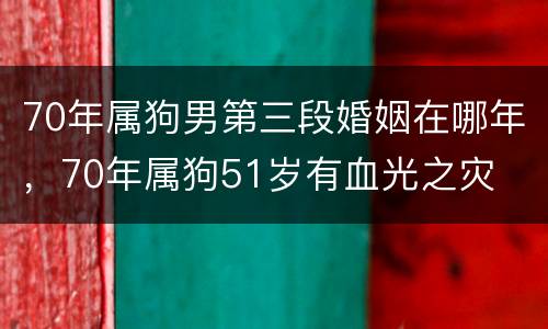 70年属狗男第三段婚姻在哪年，70年属狗51岁有血光之灾