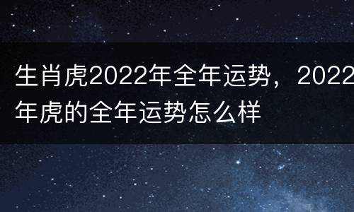 生肖虎2022年全年运势，2022年虎的全年运势怎么样