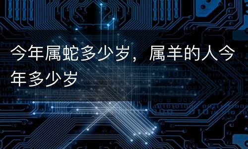今年属蛇多少岁，属羊的人今年多少岁