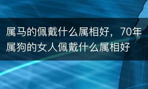 属马的佩戴什么属相好，70年属狗的女人佩戴什么属相好