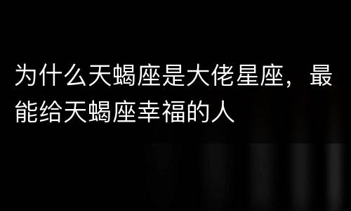 为什么天蝎座是大佬星座，最能给天蝎座幸福的人
