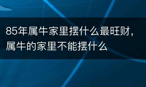85年属牛家里摆什么最旺财，属牛的家里不能摆什么