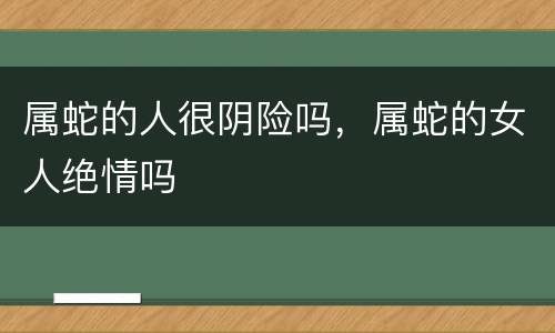 属蛇的人很阴险吗，属蛇的女人绝情吗