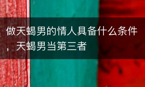 做天蝎男的情人具备什么条件，天蝎男当第三者