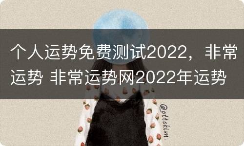 个人运势免费测试2022，非常运势 非常运势网2022年运势