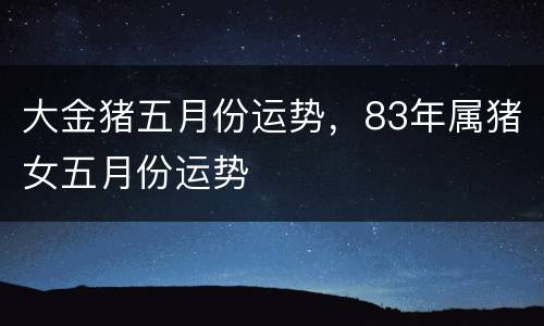 大金猪五月份运势，83年属猪女五月份运势