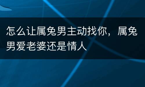 怎么让属兔男主动找你，属兔男爱老婆还是情人