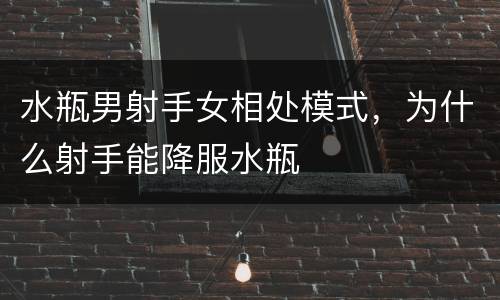 水瓶男射手女相处模式，为什么射手能降服水瓶