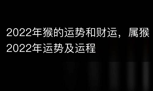 2022年猴的运势和财运，属猴2022年运势及运程