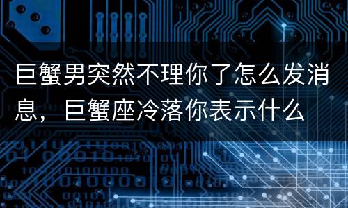 巨蟹男突然不理你了怎么发消息，巨蟹座冷落你表示什么