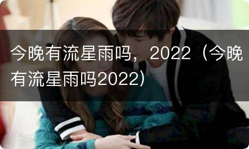 今晚有流星雨吗，2022（今晚有流星雨吗2022）