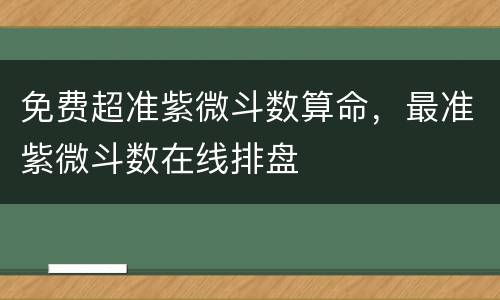 免费超准紫微斗数算命，最准紫微斗数在线排盘