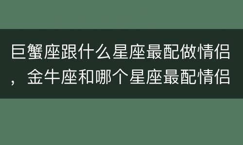 巨蟹座跟什么星座最配做情侣，金牛座和哪个星座最配情侣