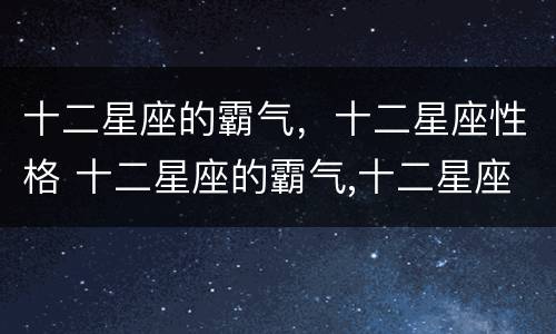 十二星座的霸气，十二星座性格 十二星座的霸气,十二星座性格分析