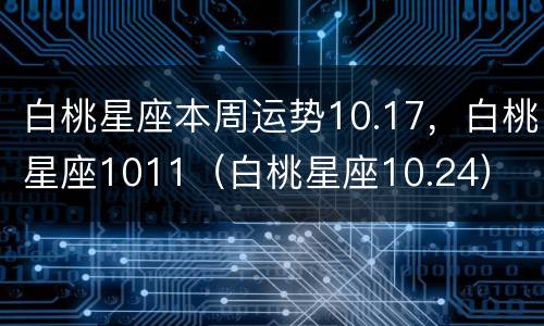 白桃星座本周运势10.17，白桃星座1011（白桃星座10.24）