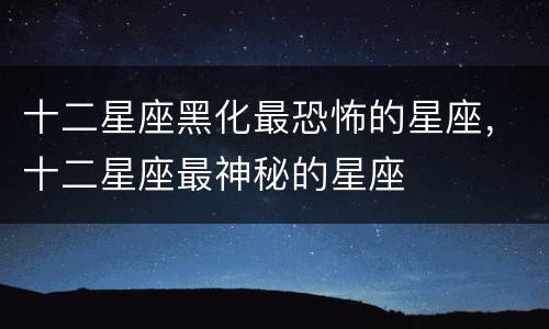 十二星座黑化最恐怖的星座，十二星座最神秘的星座