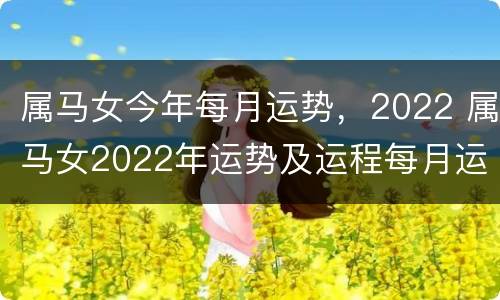 属马女今年每月运势，2022 属马女2022年运势及运程每月运程