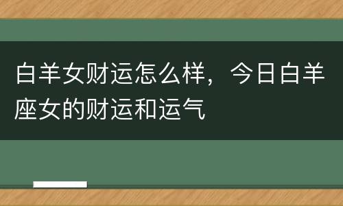 白羊女财运怎么样，今日白羊座女的财运和运气