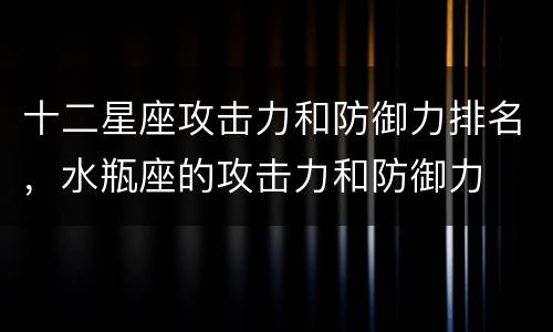 十二星座攻击力和防御力排名，水瓶座的攻击力和防御力