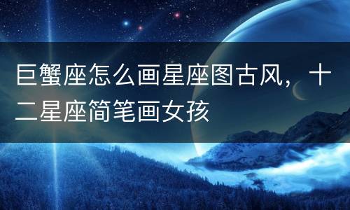巨蟹座怎么画星座图古风，十二星座简笔画女孩