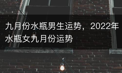 九月份水瓶男生运势，2022年水瓶女九月份运势