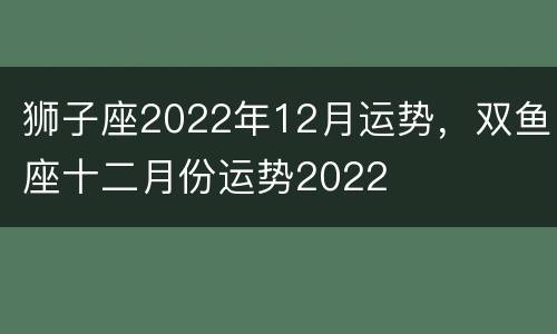 狮子座2022年12月运势，双鱼座十二月份运势2022
