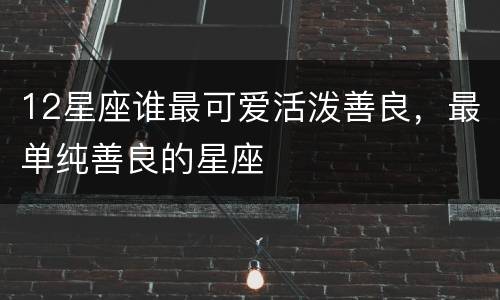 12星座谁最可爱活泼善良，最单纯善良的星座