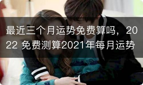 最近三个月运势免费算吗，2022 免费测算2021年每月运势