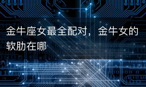 金牛座女最全配对，金牛女的软肋在哪