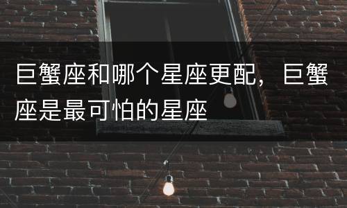 巨蟹座和哪个星座更配，巨蟹座是最可怕的星座