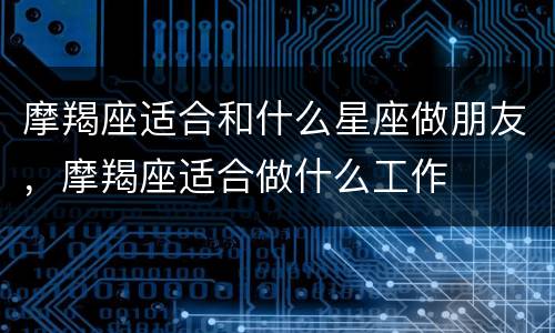 摩羯座适合和什么星座做朋友，摩羯座适合做什么工作