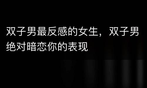 双子男最反感的女生，双子男绝对暗恋你的表现