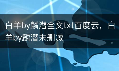 白羊by麟潜全文txt百度云，白羊by麟潜未删减