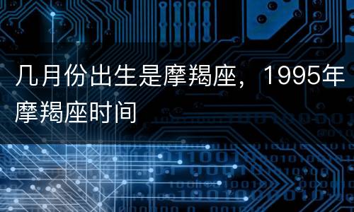 几月份出生是摩羯座，1995年摩羯座时间