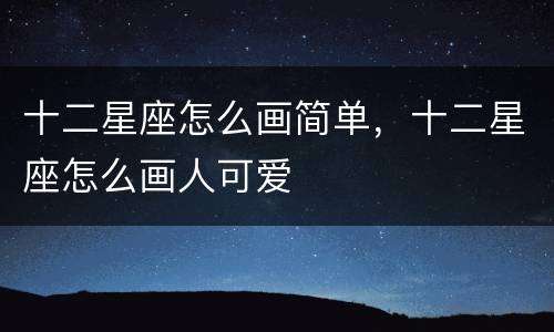 十二星座怎么画简单，十二星座怎么画人可爱