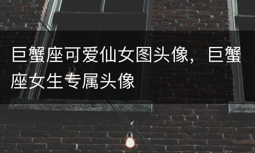 巨蟹座可爱仙女图头像，巨蟹座女生专属头像